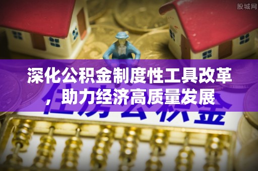 绵阳深化公积金制度性工具改革，助力经济高质量发展
