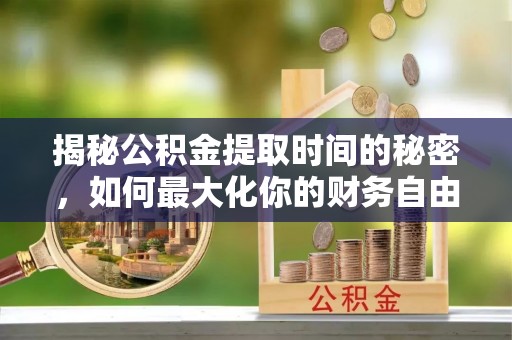 绵阳揭秘公积金提取时间的秘密，如何最大化你的财务自由