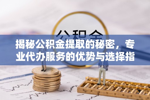 绵阳揭秘公积金提取的秘密，专业代办服务的优势与选择指南