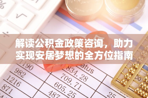 绵阳解读公积金政策咨询，助力实现安居梦想的全方位指南