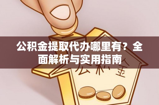 绵阳公积金提取代办哪里有？全面解析与实用指南