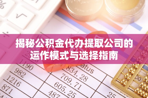绵阳揭秘公积金代办提取公司的运作模式与选择指南