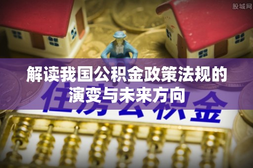 绵阳解读我国公积金政策法规的演变与未来方向