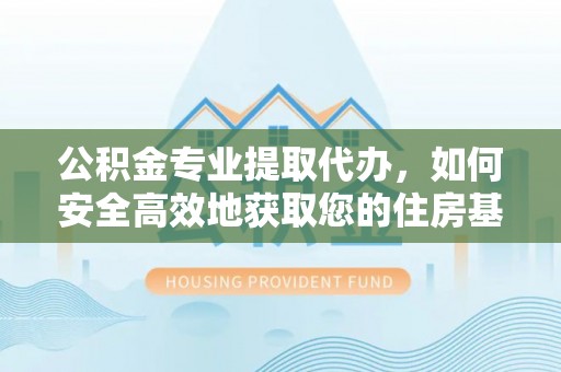 绵阳公积金专业提取代办，如何安全高效地获取您的住房基金