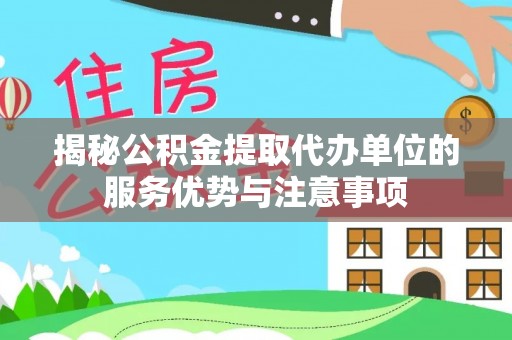 绵阳揭秘公积金提取代办单位的服务优势与注意事项