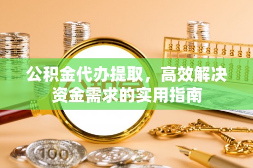 绵阳公积金代办提取，高效解决资金需求的实用指南