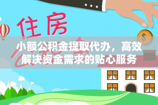 绵阳小额公积金提取代办，高效解决资金需求的贴心服务