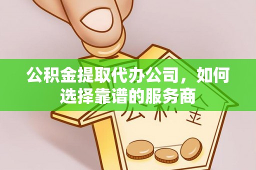 绵阳公积金提取代办公司，如何选择靠谱的服务商