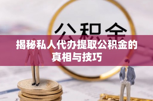 绵阳揭秘私人代办提取公积金的真相与技巧