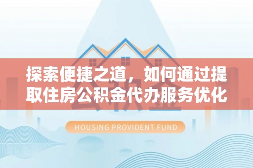 绵阳探索便捷之道，如何通过提取住房公积金代办服务优化生活