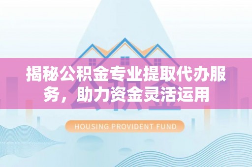 绵阳揭秘公积金专业提取代办服务，助力资金灵活运用