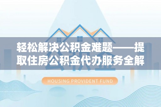 绵阳轻松解决公积金难题——提取住房公积金代办服务全解析