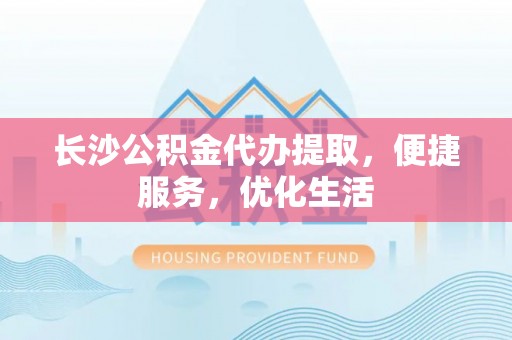 绵阳长沙公积金代办提取，便捷服务，优化生活
