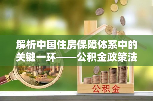 绵阳解析中国住房保障体系中的关键一环——公积金政策法规的演变与影响
