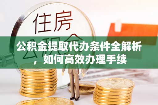绵阳公积金提取代办条件全解析，如何高效办理手续