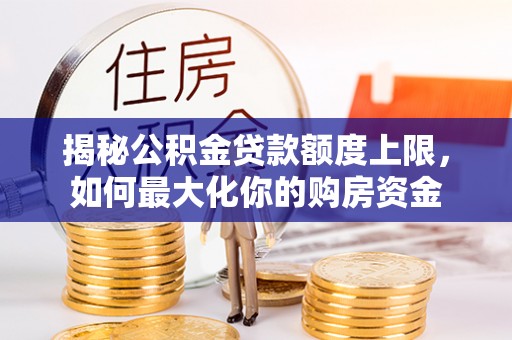 绵阳揭秘公积金贷款额度上限，如何最大化你的购房资金