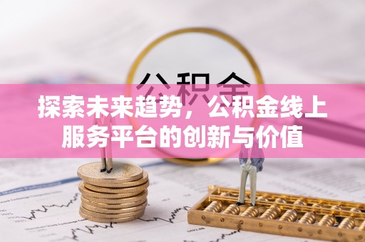 绵阳探索未来趋势，公积金线上服务平台的创新与价值