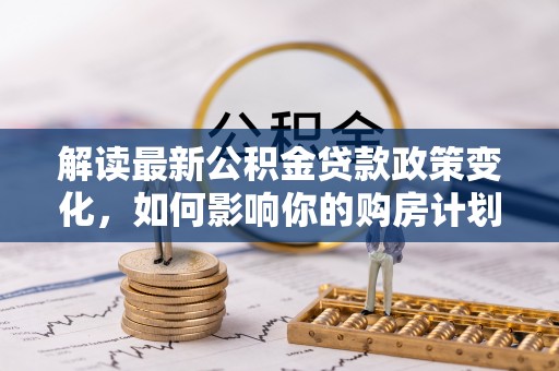 绵阳解读最新公积金贷款政策变化，如何影响你的购房计划？