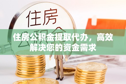绵阳住房公积金提取代办，高效解决您的资金需求
