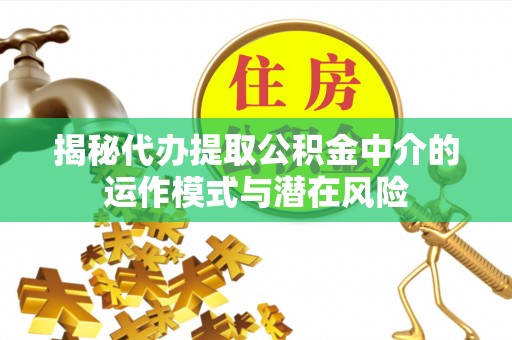 绵阳揭秘代办提取公积金中介的运作模式与潜在风险