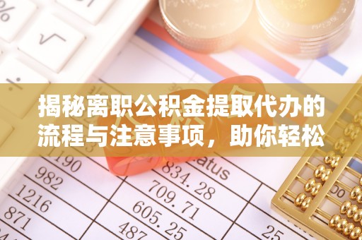 绵阳揭秘离职公积金提取代办的流程与注意事项，助你轻松拿回属于你的钱！