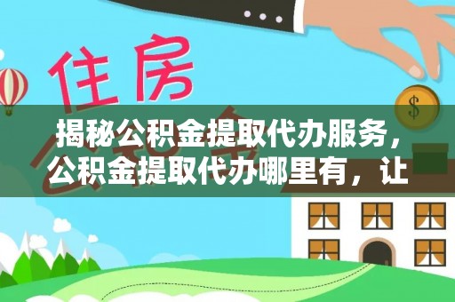 绵阳揭秘公积金提取代办服务，公积金提取代办哪里有，让你省时省心的解决方案