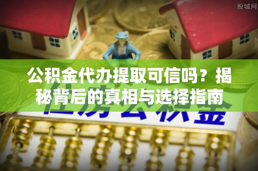 绵阳公积金代办提取可信吗？揭秘背后的真相与选择指南