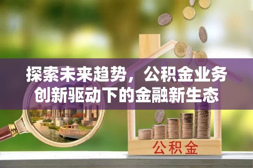 绵阳探索未来趋势，公积金业务创新驱动下的金融新生态