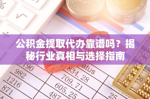 绵阳公积金提取代办靠谱吗？揭秘行业真相与选择指南