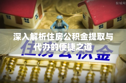 绵阳深入解析住房公积金提取与代办的便捷之道