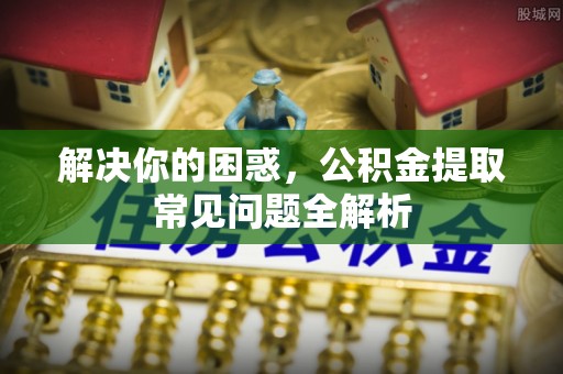 绵阳解决你的困惑，公积金提取常见问题全解析
