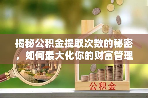 绵阳揭秘公积金提取次数的秘密，如何最大化你的财富管理