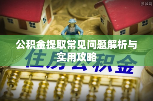 绵阳公积金提取常见问题解析与实用攻略
