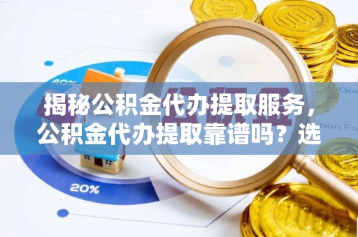 绵阳揭秘公积金代办提取服务，公积金代办提取靠谱吗？选择前你需要知道这些！