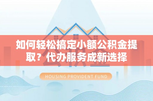 绵阳如何轻松搞定小额公积金提取？代办服务成新选择