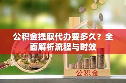 绵阳公积金提取代办要多久？全面解析流程与时效