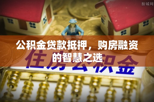 绵阳公积金贷款抵押，购房融资的智慧之选