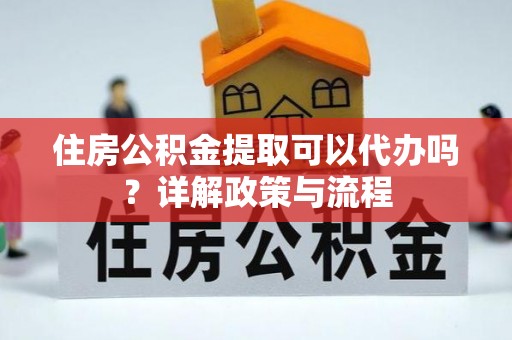 绵阳住房公积金提取可以代办吗？详解政策与流程