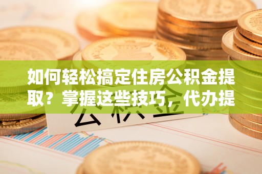 绵阳如何轻松搞定住房公积金提取？掌握这些技巧，代办提取住房公积金不再难