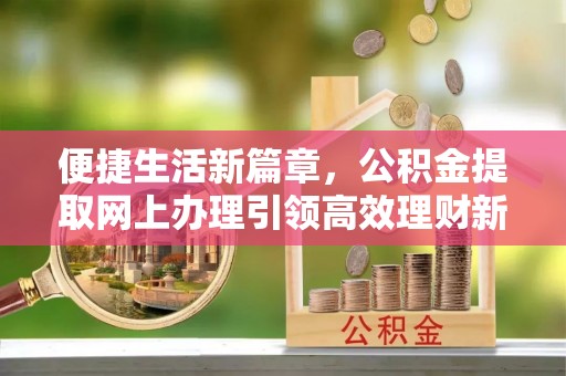 绵阳便捷生活新篇章，公积金提取网上办理引领高效理财新趋势