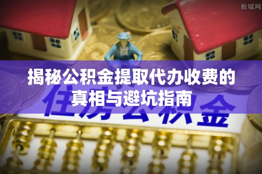 绵阳揭秘公积金提取代办收费的真相与避坑指南