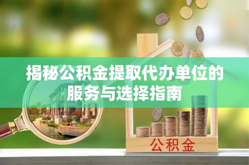 绵阳揭秘公积金提取代办单位的服务与选择指南