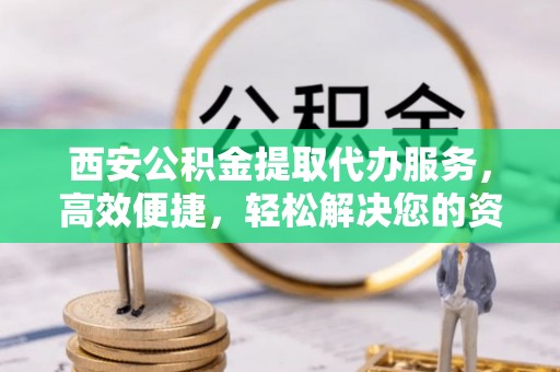 绵阳西安公积金提取代办服务，高效便捷，轻松解决您的资金需求