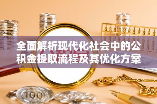 绵阳全面解析现代化社会中的公积金提取流程及其优化方案