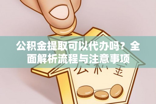 绵阳公积金提取可以代办吗？全面解析流程与注意事项