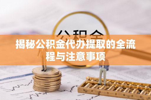绵阳揭秘公积金代办提取的全流程与注意事项