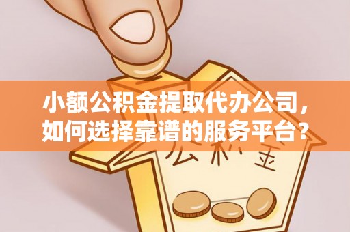 绵阳小额公积金提取代办公司，如何选择靠谱的服务平台？