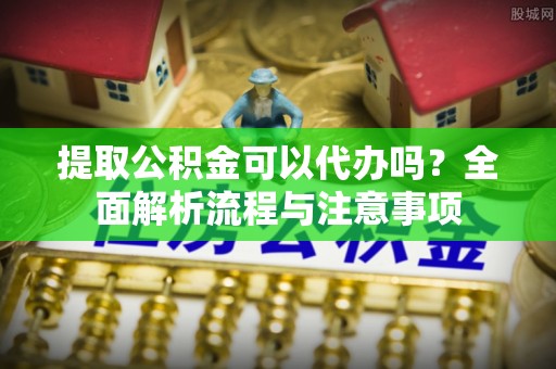 绵阳提取公积金可以代办吗？全面解析流程与注意事项