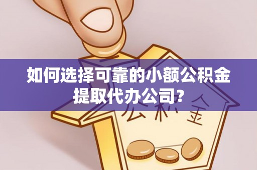 绵阳如何选择可靠的小额公积金提取代办公司？