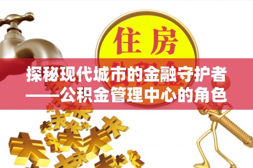 绵阳探秘现代城市的金融守护者——公积金管理中心的角色与使命